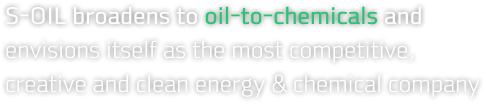 S-OIL broadens to oil-to-chemicals and envisions itself as the most competitive, creative and clean energy & chemical company.