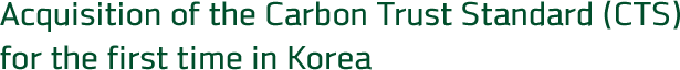 Acquisition of the Carbon Trust Standard (CTS) for the first time in Korea