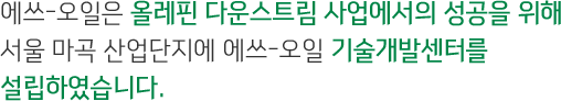 에쓰-오일은 올레핀 다운스트림 사업에서의 성공을 위해 서울 마곡 산업단지에 에쓰-오일 기술개발센터를 설립하였습니다.