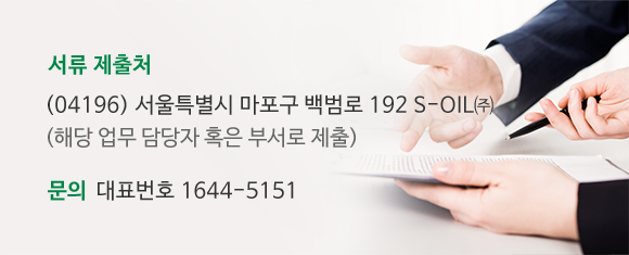 서류 제출처 : (04196) 서울특별시 마포구 백범로 192 S-OIL㈜ (해당 업무 담당자 혹은 부서로 제출) 문의 : 대표번호 1644-5151