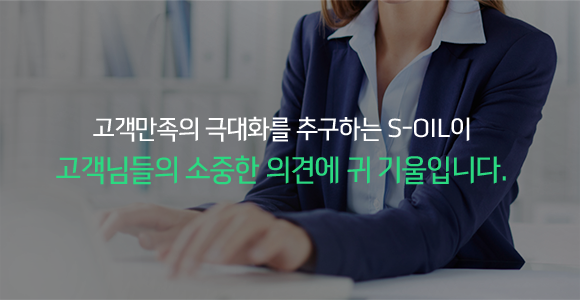 고객만족의 극대화를 추구하는 S-OIL이 고객님들의 소중한 의견에 귀 기울입니다.