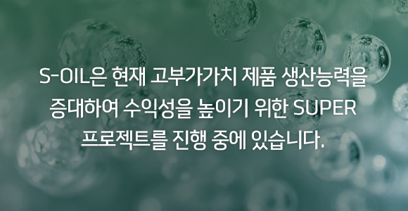 S-OIL은 현재 고부가가치 제품 생산능력을 증대하여 수익성을 높이기 위한 SUPER 프로젝트를 진행 중에 있습니다.
